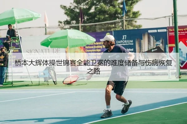 桥本大辉体操世锦赛全能卫冕的难度储备与伤病恢复之路